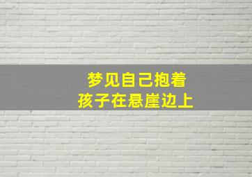 梦见自己抱着孩子在悬崖边上