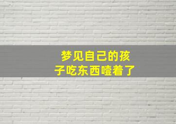 梦见自己的孩子吃东西噎着了