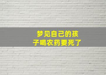 梦见自己的孩子喝农药要死了