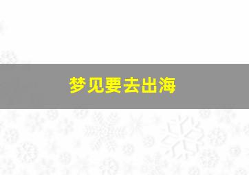 梦见要去出海