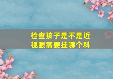 检查孩子是不是近视眼需要挂哪个科