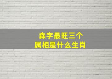 森字最旺三个属相是什么生肖