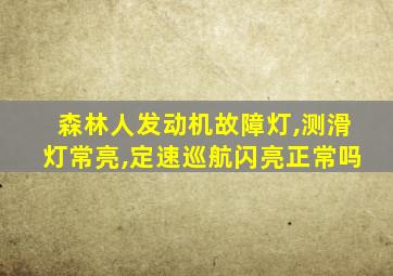 森林人发动机故障灯,测滑灯常亮,定速巡航闪亮正常吗