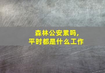 森林公安累吗,平时都是什么工作