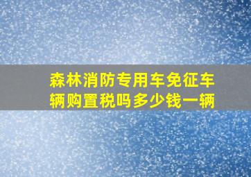 森林消防专用车免征车辆购置税吗多少钱一辆