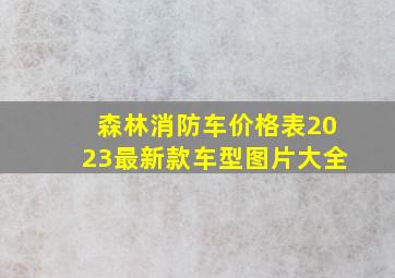 森林消防车价格表2023最新款车型图片大全