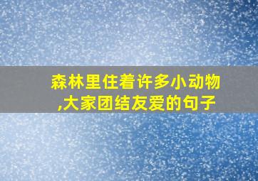 森林里住着许多小动物,大家团结友爱的句子