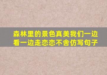 森林里的景色真美我们一边看一边走恋恋不舍仿写句子