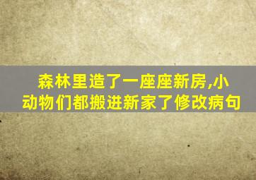 森林里造了一座座新房,小动物们都搬进新家了修改病句