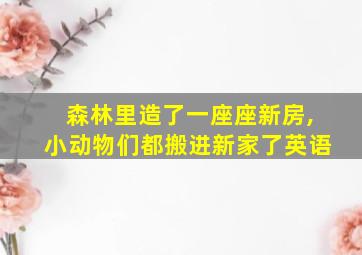 森林里造了一座座新房,小动物们都搬进新家了英语