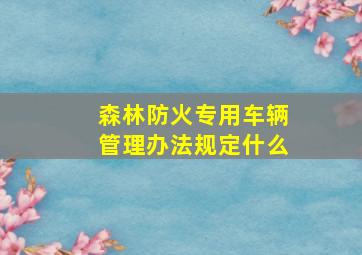 森林防火专用车辆管理办法规定什么