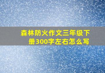 森林防火作文三年级下册300字左右怎么写