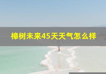 樟树未来45天天气怎么样