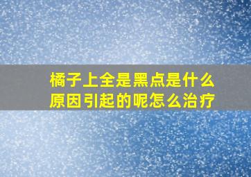 橘子上全是黑点是什么原因引起的呢怎么治疗