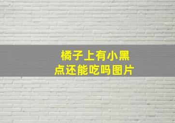 橘子上有小黑点还能吃吗图片