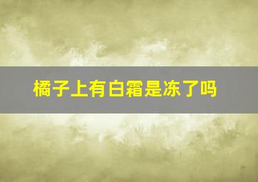 橘子上有白霜是冻了吗