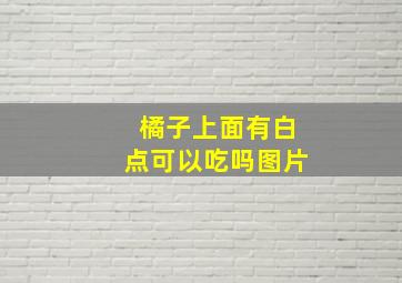 橘子上面有白点可以吃吗图片