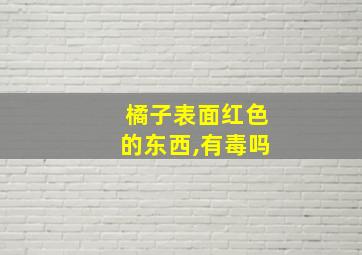 橘子表面红色的东西,有毒吗