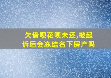 欠借呗花呗未还,被起诉后会冻结名下房产吗