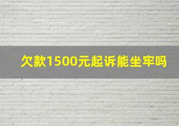 欠款1500元起诉能坐牢吗