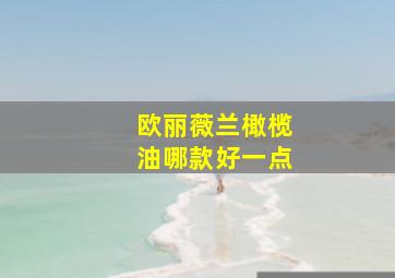 欧丽薇兰橄榄油哪款好一点