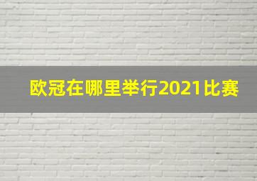 欧冠在哪里举行2021比赛