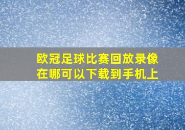 欧冠足球比赛回放录像在哪可以下载到手机上