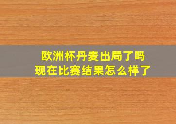 欧洲杯丹麦出局了吗现在比赛结果怎么样了