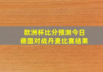 欧洲杯比分预测今日德国对战丹麦比赛结果