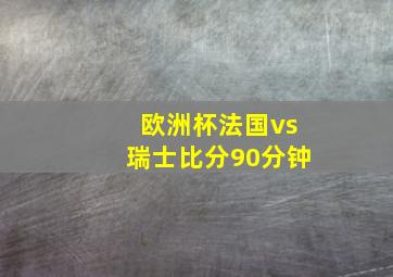 欧洲杯法国vs瑞士比分90分钟