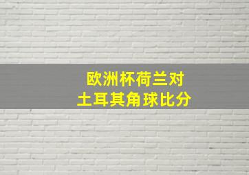 欧洲杯荷兰对土耳其角球比分