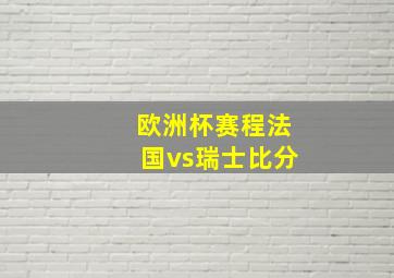 欧洲杯赛程法国vs瑞士比分