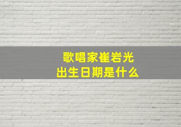 歌唱家崔岩光出生日期是什么