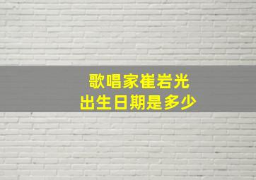 歌唱家崔岩光出生日期是多少