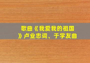 歌曲《我爱我的祖国》卢业忠词、于学友曲