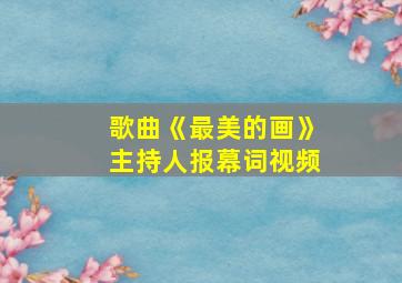 歌曲《最美的画》主持人报幕词视频