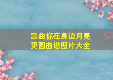 歌曲你在身边月亮更圆曲谱图片大全