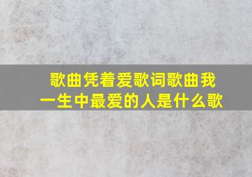 歌曲凭着爱歌词歌曲我一生中最爱的人是什么歌