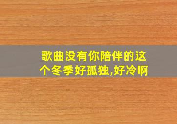 歌曲没有你陪伴的这个冬季好孤独,好冷啊