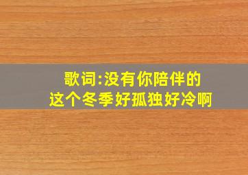 歌词:没有你陪伴的这个冬季好孤独好冷啊