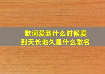 歌词爱到什么时候爱到天长地久是什么歌名