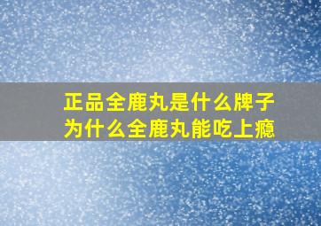 正品全鹿丸是什么牌子为什么全鹿丸能吃上瘾