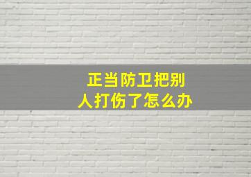 正当防卫把别人打伤了怎么办