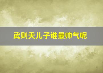 武则天儿子谁最帅气呢