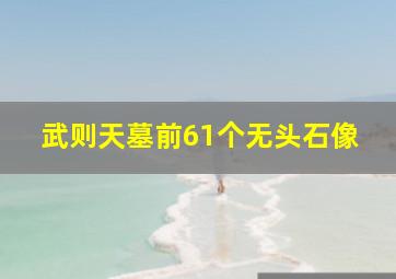 武则天墓前61个无头石像