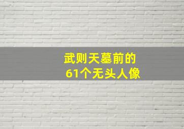 武则天墓前的61个无头人像