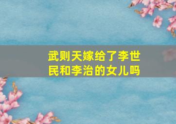 武则天嫁给了李世民和李治的女儿吗