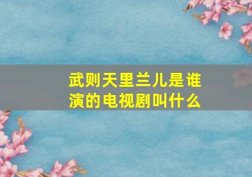 武则天里兰儿是谁演的电视剧叫什么