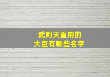 武则天重用的大臣有哪些名字