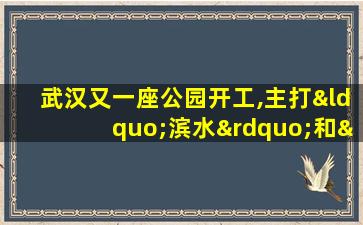 武汉又一座公园开工,主打“滨水”和“湿地”特色